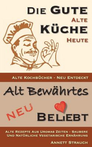 Kniha Die gute alte Küche heute - alte Kochbücher neu entdeckt: Alte Rezepte aus Uromas Zeiten - saubere und natürliche vegetarische Ernährung Annett Strauch