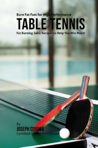 Kniha Burn Fat Fast for High Performance Table Tennis: Fat Burning Juice Recipes to Help You Win More! Joseph Correa