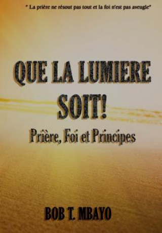 Könyv Que la Lumi?re soit !: Pri?re, Foi et Principes Bob T Mbayo
