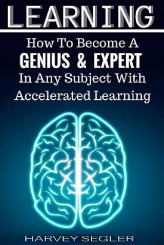 Carte Learning: How To Become a Genius And Expert In Any Subject With Accelerated Learning Harvey Segler