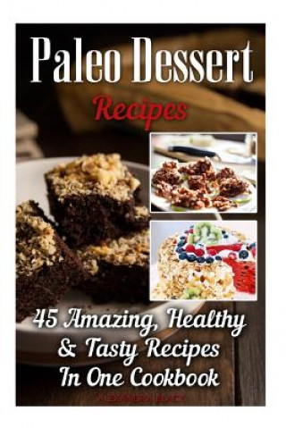 Kniha Paleo Dessert Recipes: 45 Amazing, Healthy & Tasty Recipes In One Cookbook: (Easy and Delicious Paleo Dessert Recipes, Healthy Desserts, Lose Alexandra Black