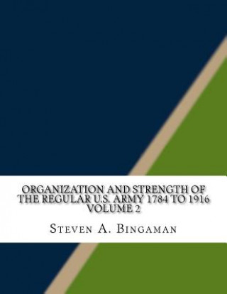 Könyv Organization and Strength of the Regular U.S. Army 1784 to 1916 Volume 2 Steven A Bingaman