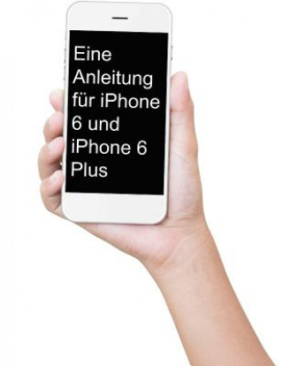 Könyv Eine Anleitung für iPhone 6 und iPhone 6 Plus: Das inoffizielle Handbuch für das iPhone und iOS 9 (Inklusive iPhone 4s, iPhone 5, 5s, 5c, iPhone 6, 6 Minute Help Guides