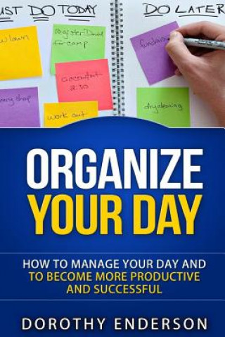 Carte Organize Your Day: How to Manage Your Day and to Become More Productive and Successful Dorothy Enderson