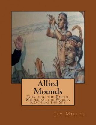 Carte Allied Mounds: Touching the Earth, Modeling the World, Reaching the Sky Jay Miller Phd