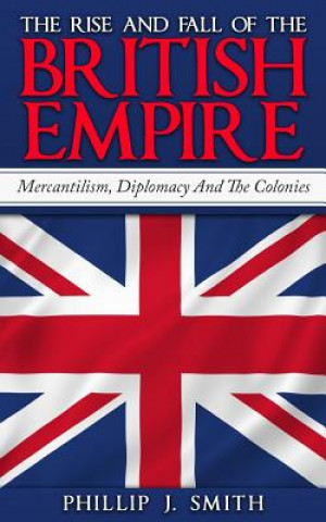 Livre The Rise And Fall Of The British Empire: Mercantilism, Diplomacy And The Colonies Phillip J Smith
