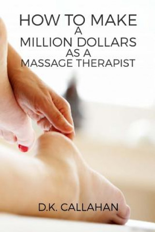 Carte How to Make a Million Dollars as a Massage Therapist: The Secret Formula to Success Revealed! D K Callahan