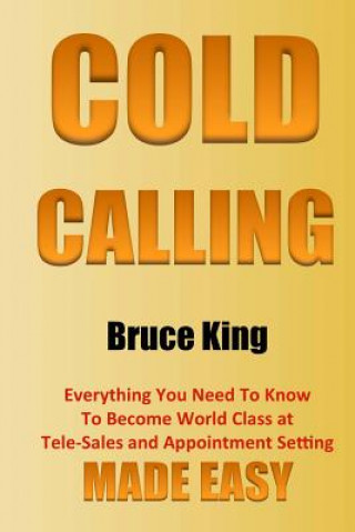 Kniha Cold Calling: Everything You Need To Know To Become World Class At Tele-Sales And Appointment Setting - Made Easy Bruce King