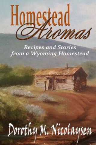 Carte Homestead Aromas: Recipes and Stories from a Wyoming Homestead Dorothy M Nicolaysen