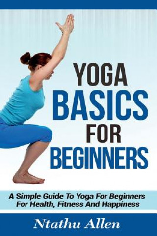 Kniha Yoga Basics For Beginners: A Simple Guide To Yoga For Beginners For Health, Fitness And Happiness Ntathu Allen