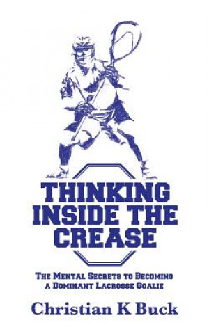 Könyv Thinking Inside the Crease: The Mental Secrets to Becoming a Dominant Lacrosse Goalie Christian K Buck
