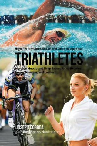 Book High Performance Shake and Juice Recipes for Triathletes: Increase Muscle and Drop Excess Fat to Become Faster, Stronger, and Leaner Joseph Correa