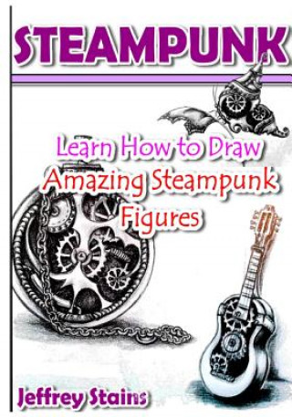 Könyv Steampunk: Learn How to Draw Amazing Steampunk Figures! Jeffrey Stains