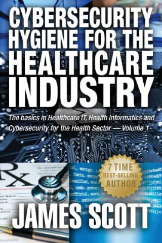 Carte Cybersecurity Hygiene for the Healthcare Industry: The basics in Healthcare IT, Health Informatics and Cybersecurity for the Health Sector Volume 1 James Scott