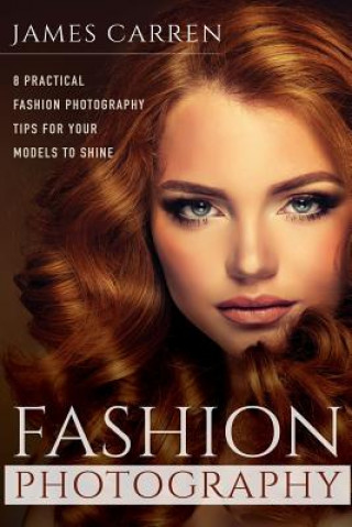 Kniha Fashion Photography: 8 Practical Fashion Photography Tips For Your Models to Shine James Carren