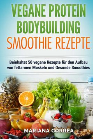 Könyv VEGANE PROTEIN BODYBUILDING SMOOTHIE Rezepte: Beinhaltet 50 vegane Rezepte fur den Aufbau von fettarmen Muskeln und gesunde Smoothies Mariana Correa