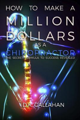 Kniha How to Make a Million Dollars as a Chiropractor: The Secret Formula to Success Revealed! D K Callahan
