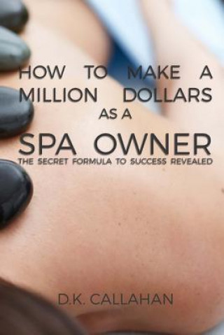 Carte How to Make a Million Dollars as a Spa Owner: The Secret Formula to Success Revealed! D K Callahan