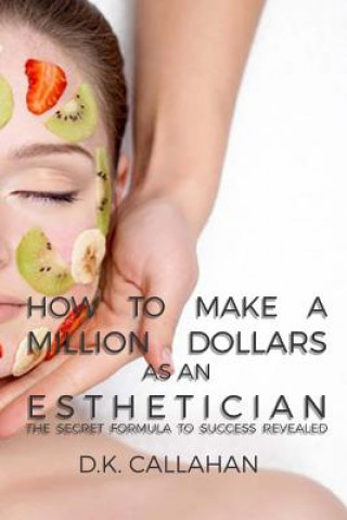 Kniha How to Make a Million Dollars as an Esthetician: The Secret Formula to Success Revealed! D K Callahan