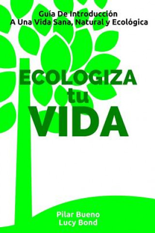 Carte ECOLOGIZA tu VIDA: Guía De Introducción A Una Vida Sana, Natural y Ecológica Pilar Bueno