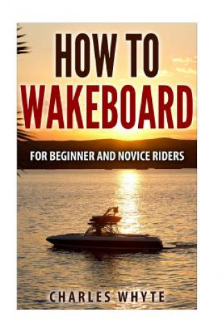 Kniha How To Wakeboard: For Beginner and Novice Riders Charles Whyte
