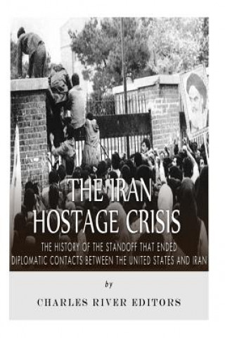 Carte The Iran Hostage Crisis: The History of the Standoff that Ended Diplomatic Contacts Between the United States and Iran Charles River Editors