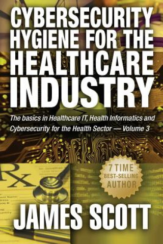 Carte Cybersecurity Hygiene for the Healthcare Industry: The basics in Healthcare IT, Health Informatics and Cybersecurity for the Health Sector Volume 3 James Scott