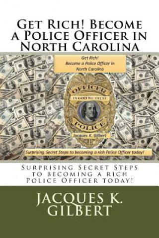 Kniha Get Rich! Become a Police Officer in North Carolina: Surprising Secret Steps to becoming a rich Police Officer today! Jacques K Gilbert