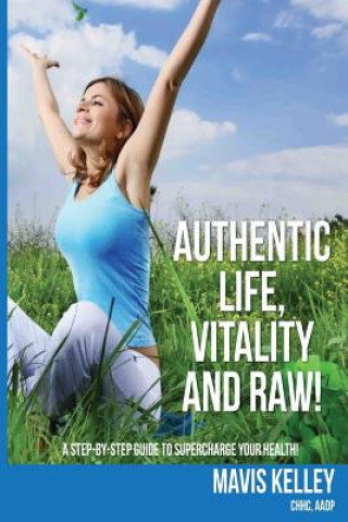 Carte Authentic Life, Vitality and Raw!: A Step By Step Guide To Supercharge Your Health! Mavis Denise Kelley