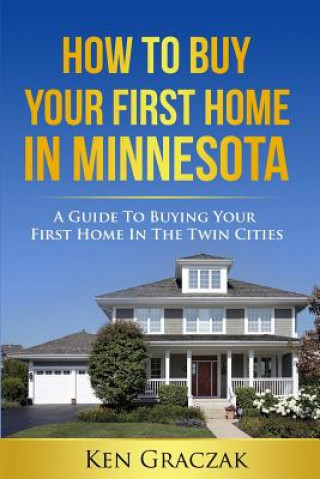 Книга How To Buy Your First Home in Minnesota: A Guide To Buying Your First Home in the Twin Cities Ken Graczak