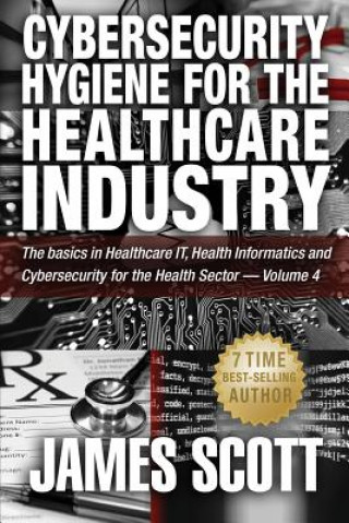 Książka Cybersecurity Hygiene for the Healthcare Industry: The basics in Healthcare IT, Health Informatics and Cybersecurity for the Health Sector - Volume 4 James Scott