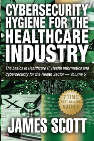 Carte Cybersecurity Hygiene for the Healthcare Industry: The basics in Healthcare IT, Health Informatics and Cybersecurity for the Health Sector - Volume 5 James Scott