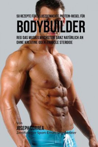 Carte 50 Rezepte Fur Selbstgemachte Protein-Riegel Fur Bodybuilder: Reg Das Muskelwachstum Ganz Naturlich an Ohne Kreatine Oder Anabole Steroide Correa (Zertifizierter Sport-Ernahrungsb