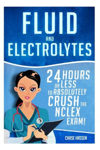 Kniha Fluid and Electrolytes: 24 Hours or Less to Absolutely Crush the NCLEX Exam! Chase Hassen