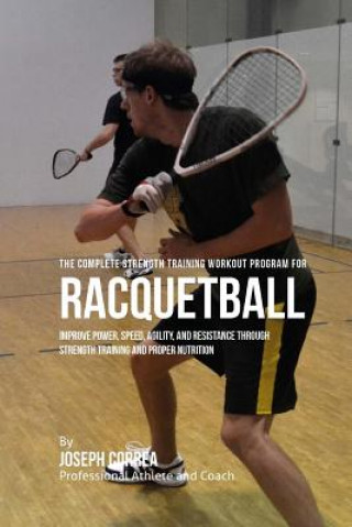 Knjiga The Complete Strength Training Workout Program for Racquetball: Improve power, speed, agility, and resistance through strength training and proper nut Correa (Professional Athlete and Coach)