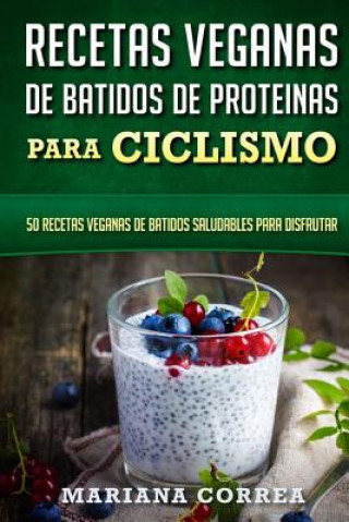 Carte RECETAS VEGANAS De BATIDOS De PROTEINAS PARA CICLISMO: 50 recetas veganas de batidos saludables para disfrutar Mariana Correa