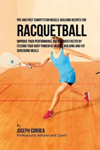 Carte Pre and Post Competition Muscle Building Recipes for Racquetball: Improve your performance and recover faster by feeding your body powerful muscle bui Correa (Certified Sports Nutritionist)