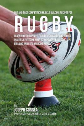 Книга Pre and Post Competition Muscle Building Recipes for Rugby: Learn how to improve your performance and reduce injuries by feeding your body powerful mu Correa (Certified Sports Nutritionist)