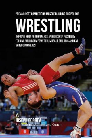 Книга Pre and Post Competition Muscle Building Recipes for Wrestling: Improve your performance and recover faster by feeding your body powerful muscle build Correa (Certified Sports Nutritionist)