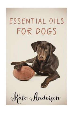 Könyv Essential Oils For Dogs: The Complete Guide To Using Essential Oils For Dogs Kate Anderson