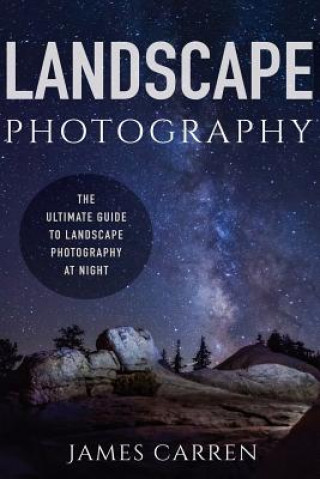 Könyv Landscape Photography: The Ultimate Guide to Landscape Photography At Night James Carren
