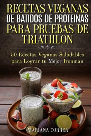Könyv RECETAS VEGANAS DE BATIDOS De PROTEINAS PARA TRIATLON: 50 Recetas Veganas Saludables para lograr tu Mejor Ironman Mariana Correa