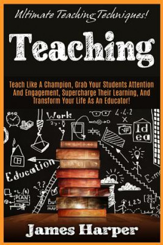 Könyv Teaching: Ultimate Teaching Techniques! Teach Like A Champion, Grab Your Students Attention And Engagement, Supercharge Their Le James Harper