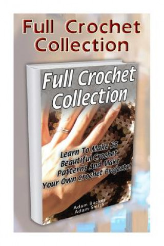 Kniha Full Crochet Collection: Learn To Make 55 Beautiful Crochet Patterns And Make Your Own Crochet Projects! Adam Backer