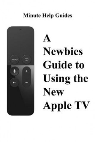 Kniha A Newbies Guide to Using the New Apple TV (Fourth Generation): The Beginners Guide to Using Guide to Using Siri, the Touch Surface Remote, and More Minute Help Guides