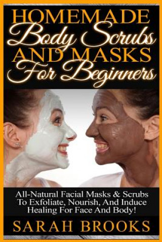 Buch Homemade Body Scrubs And Masks For Beginners: Homemade Body Scrubs And Masks For Beginners! All-Natural Facial Masks & Scrubs To Exfoliate, Nourish, A Sarah Brooks