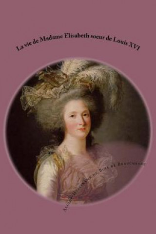 Carte La vie de Madame Elisabeth soeur de Louis XVI M Alcide-Hyacint Du Bois De Beauchesne