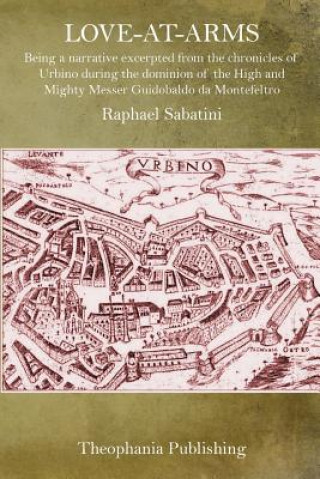 Livre Love-At-Arms: Being a narrative excerpted from the chronicles of Urbino during the dominion of the High and Mighty Messer Guidobaldo Raphael Sabatini