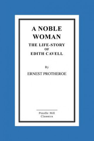 Книга A Noble Woman the Life-Story of Edith Cavell Ernest Protheroe