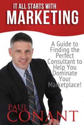 Kniha It All Starts With Marketing: A Guide to Finding the Perfect Consultant to Help You Dominate Your Marketplace! Paul Conant